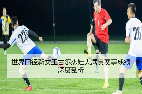 世界田径新女王古尔杰娃大满贯赛事成绩深度剖析
